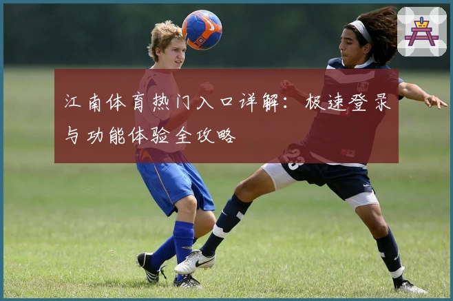 江南体育热门入口详解：极速登录与功能体验全攻略