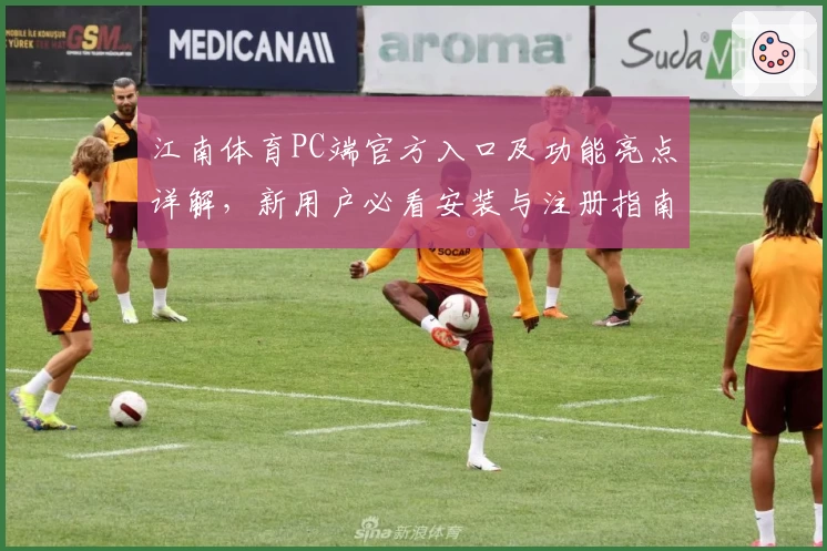 江南体育PC端官方入口及功能亮点详解,新用户必看安装与注册指南