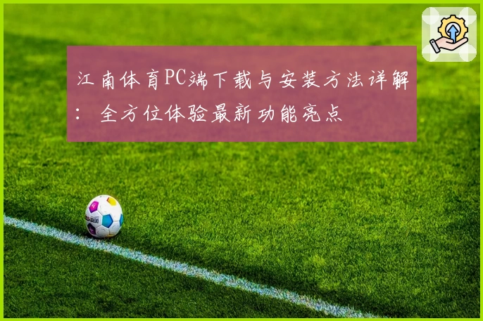 江南体育PC端下载与安装方法详解：全方位体验最新功能亮点