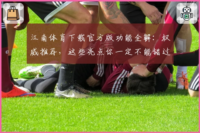 江南体育下载官方版功能全解：权威推荐，这些亮点你一定不能错过