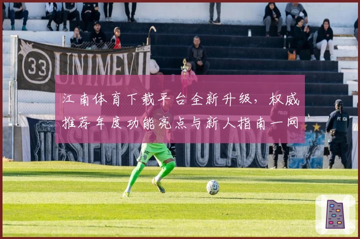 江南体育下载平台全新升级，权威推荐年度功能亮点与新人指南一网打尽