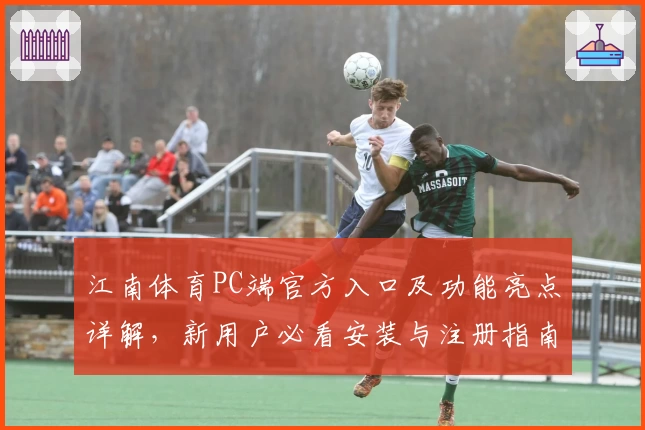 江南体育PC端官方入口及功能亮点详解，新用户必看安装与注册指南