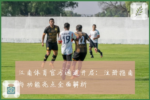 江南体育官方通道开启:注册指南与功能亮点全面解析