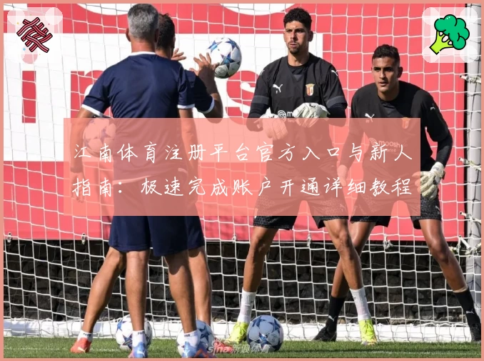 江南体育注册平台官方入口与新人指南：极速完成账户开通详细教程