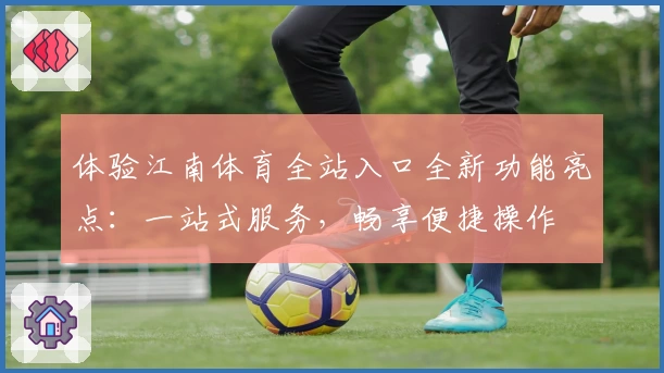 体验江南体育全站入口全新功能亮点：一站式服务，畅享便捷操作