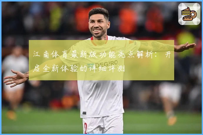 江南体育最新版功能亮点解析：开启全新体验的详细评测