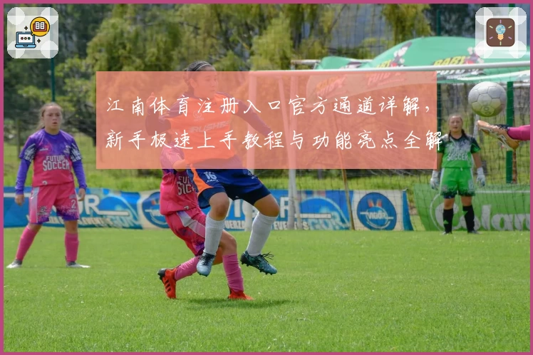 江南体育注册入口官方通道详解，新手极速上手教程与功能亮点全解析