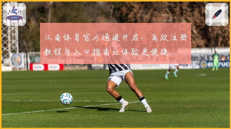 江南体育官方通道开启，高效注册教程与入口指南让体验更便捷