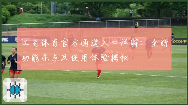 江南体育官方通道入口详解：全新功能亮点及使用体验揭秘