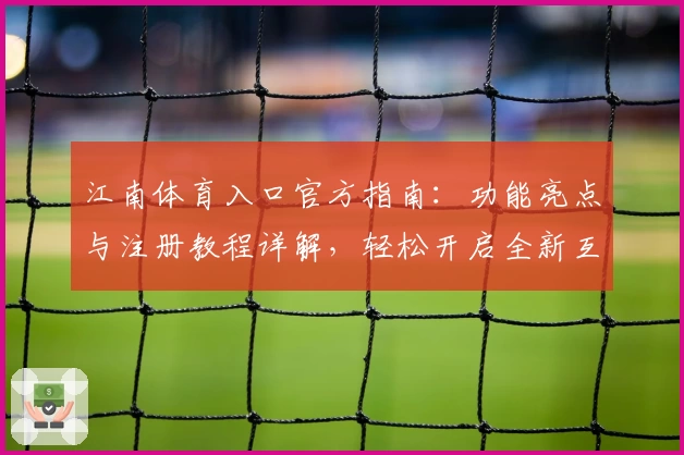 江南体育入口官方指南：功能亮点与注册教程详解，轻松开启全新互动体验
