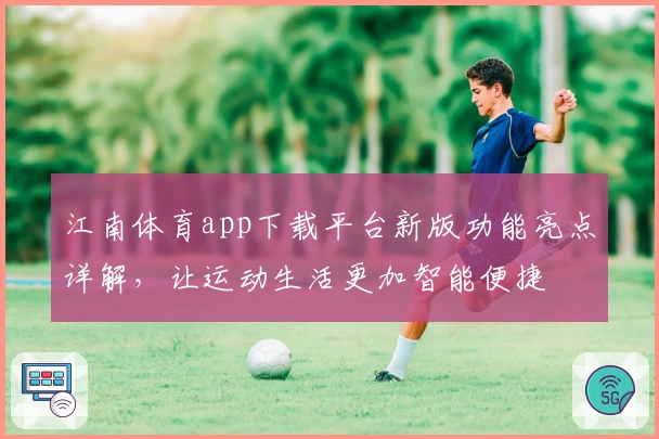 江南体育app下载平台新版功能亮点详解，让运动生活更加智能便捷
