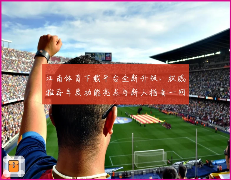 江南体育下载平台全新升级，权威推荐年度功能亮点与新人指南一网打尽