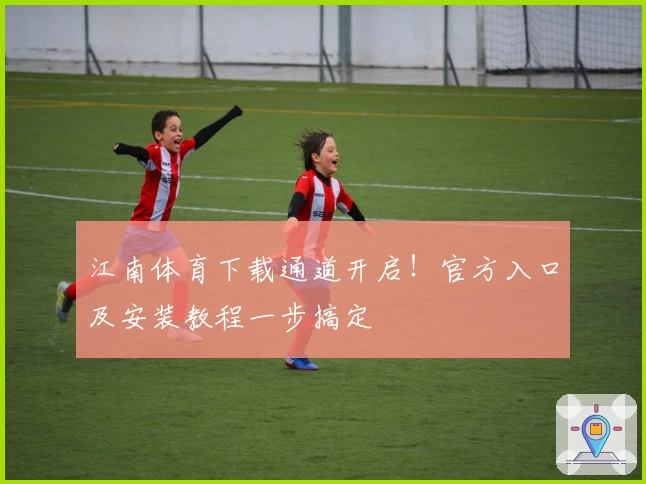 江南体育下载通道开启！官方入口及安装教程一步搞定