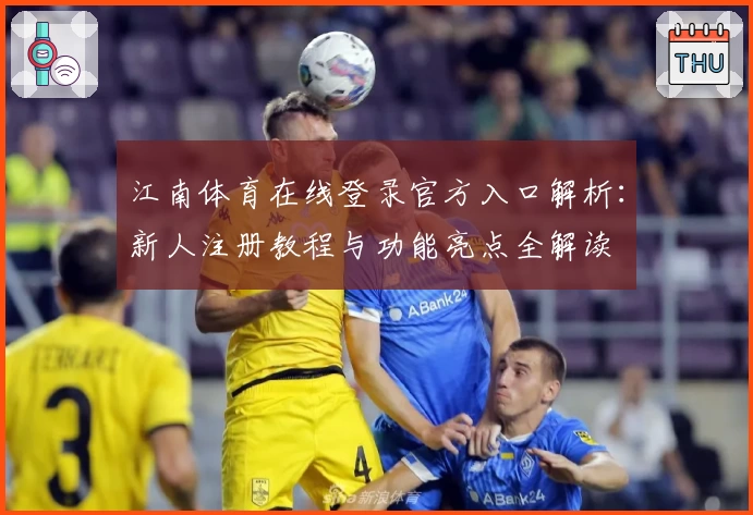 江南体育在线登录官方入口解析：新人注册教程与功能亮点全解读