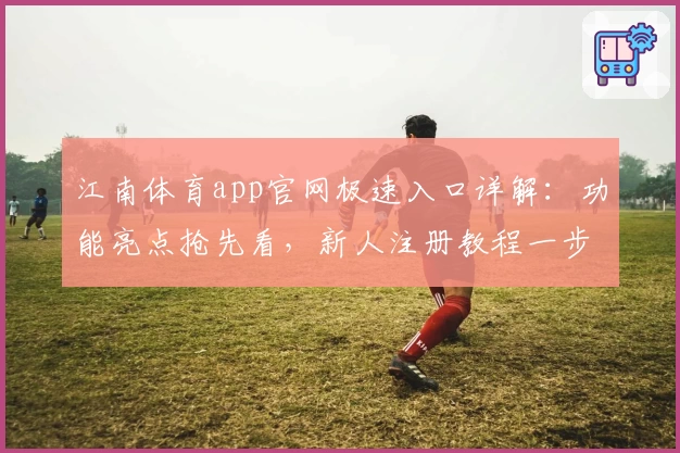 江南体育app官网极速入口详解：功能亮点抢先看，新人注册教程一步到位