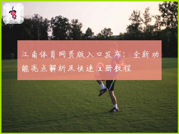 江南体育网页版入口发布：全新功能亮点解析及快速注册教程