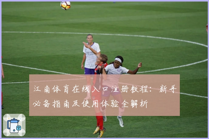 江南体育在线入口注册教程：新手必备指南及使用体验全解析