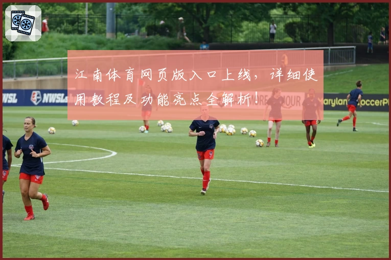 江南体育网页版入口上线，详细使用教程及功能亮点全解析！