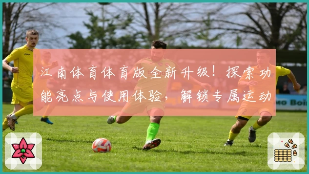 江南体育体育版全新升级!探索功能亮点与使用体验,解锁专属运动新天地