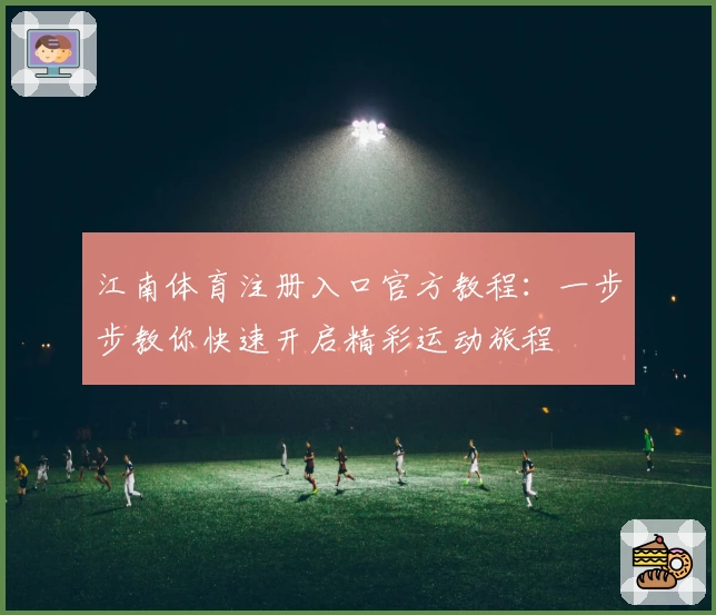 江南体育注册入口官方教程：一步步教你快速开启精彩运动旅程
