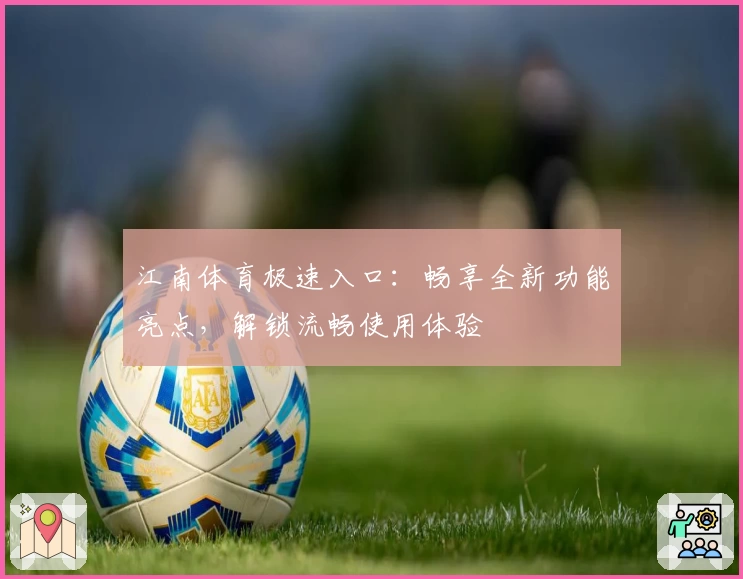 江南体育极速入口:畅享全新功能亮点,解锁流畅使用体验