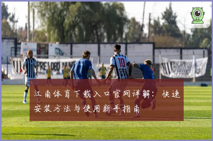 江南体育下载入口官网详解：快速安装方法与使用新手指南