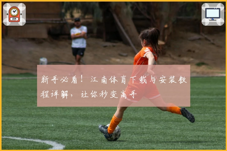 新手必看！江南体育下载与安装教程详解，让你秒变高手