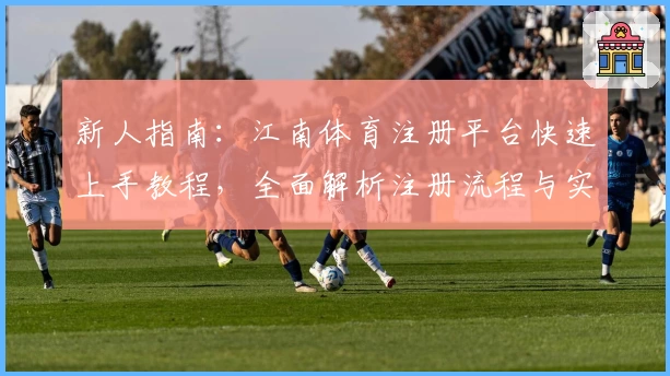 新人指南：江南体育注册平台快速上手教程，全面解析注册流程与实用小技巧