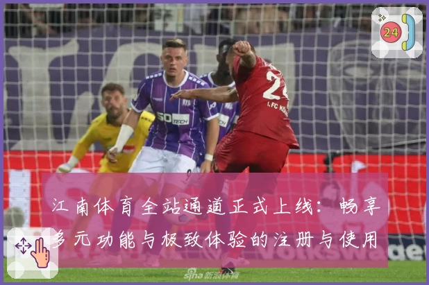 江南体育全站通道正式上线：畅享多元功能与极致体验的注册与使用全指南