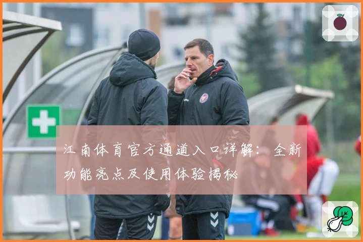 江南体育官方通道入口详解：全新功能亮点及使用体验揭秘