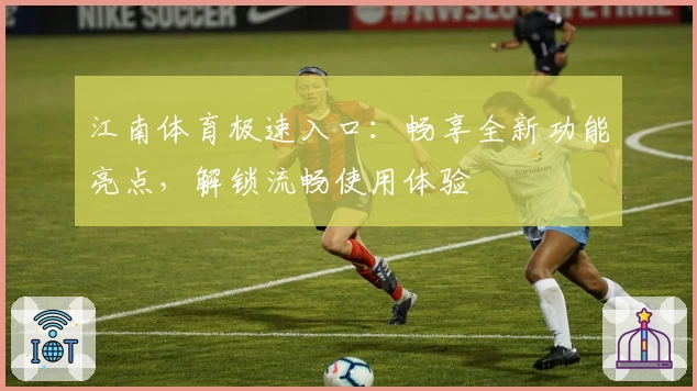 江南体育极速入口:畅享全新功能亮点,解锁流畅使用体验