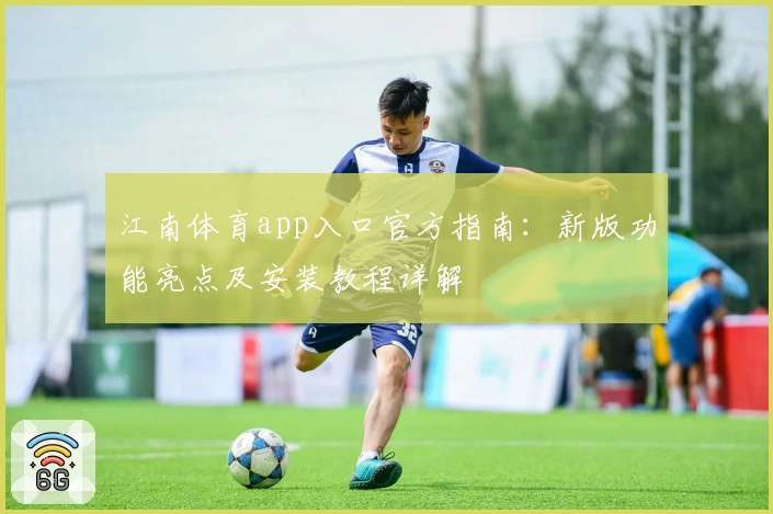 江南体育app入口官方指南：新版功能亮点及安装教程详解