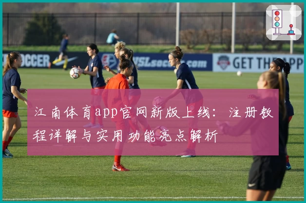 江南体育app官网新版上线：注册教程详解与实用功能亮点解析