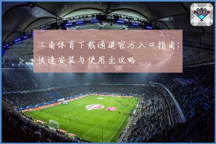 江南体育下载通道官方入口指南：快速安装与使用全攻略