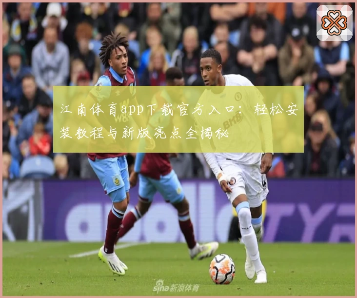 江南体育app下载官方入口：轻松安装教程与新版亮点全揭秘