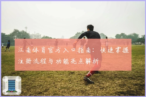江南体育官方入口指南:快速掌握注册流程与功能亮点解析
